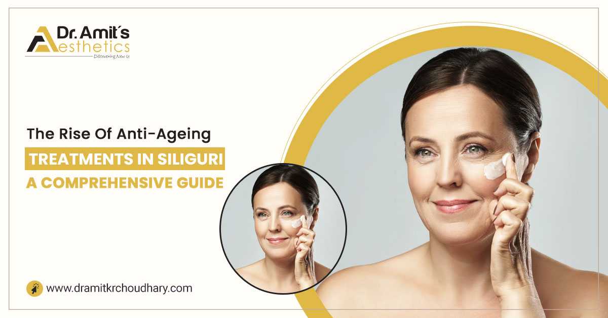 The Rise of Anti-ageing Treatments in Siliguri: A Comprehensive Guide